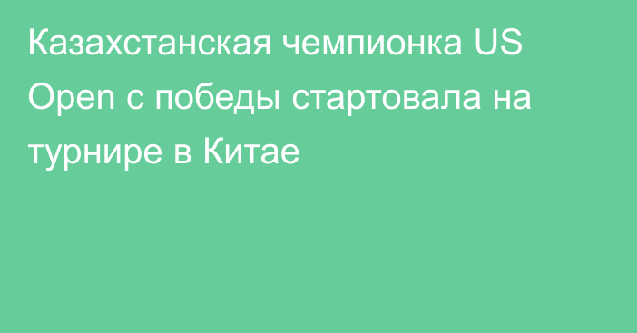 Казахстанская чемпионка US Open с победы стартовала на турнире в Китае