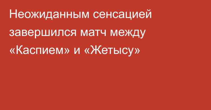 Неожиданным сенсацией завершился матч между «Каспием» и «Жетысу»