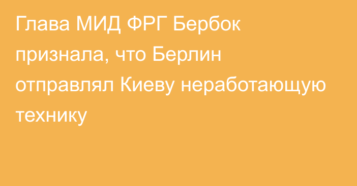 Глава МИД ФРГ Бербок признала, что Берлин отправлял Киеву неработающую технику