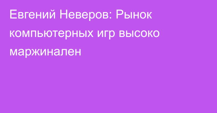 Евгений Неверов: Рынок компьютерных игр высоко маржинален