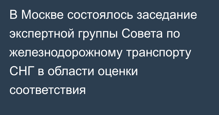 В Москве состоялось заседание экспертной группы Совета по железнодорожному транспорту СНГ в области оценки соответствия