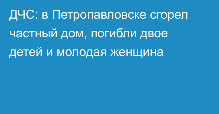 ДЧС: в Петропавловске сгорел частный дом, погибли двое детей и молодая женщина