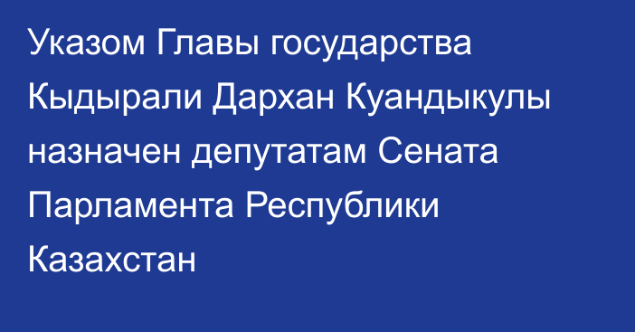 Указом Главы государства Кыдырали Дархан Куандыкулы назначен депутатам Сената Парламента Республики Казахстан