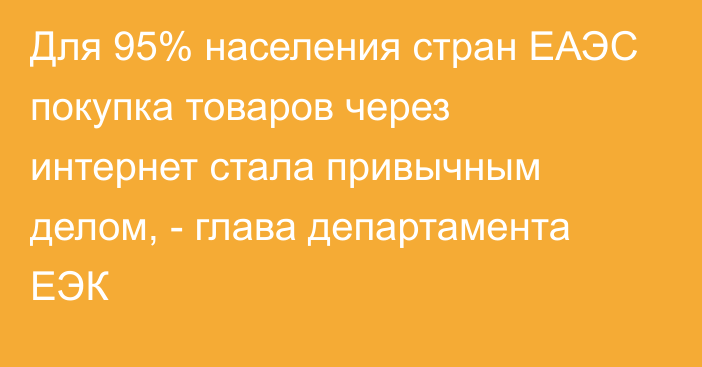 Для 95% населения стран ЕАЭС покупка товаров через интернет стала привычным делом, - глава департамента ЕЭК