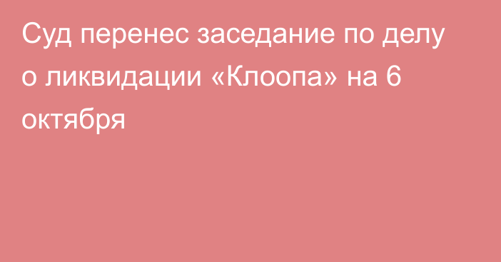 Суд перенес заседание по делу о ликвидации «Клоопа» на 6 октября