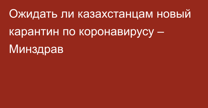 Ожидать ли казахстанцам новый карантин по коронавирусу – Минздрав