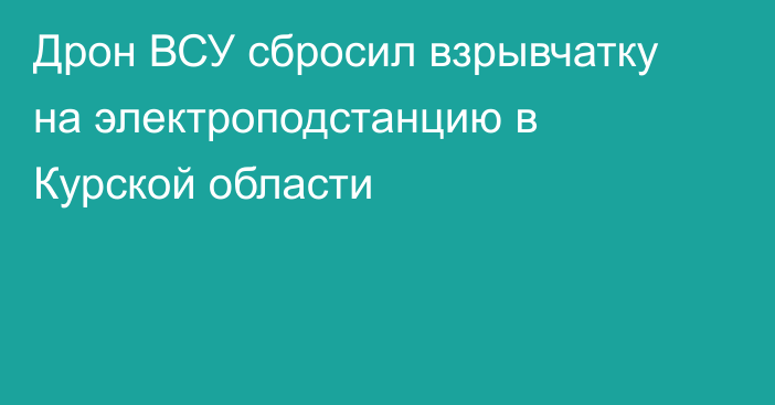 Дрон ВСУ сбросил взрывчатку на электроподстанцию в Курской области