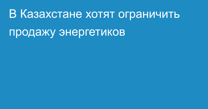 В Казахстане хотят ограничить продажу энергетиков