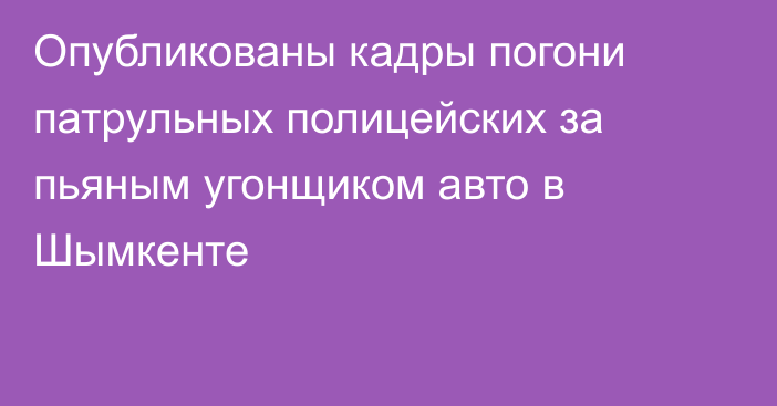 Опубликованы кадры погони патрульных полицейских за пьяным угонщиком авто в Шымкенте