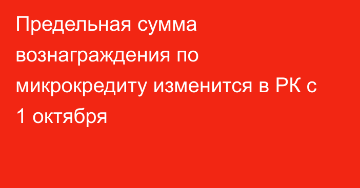 Предельная сумма вознаграждения по микрокредиту изменится в РК с 1 октября