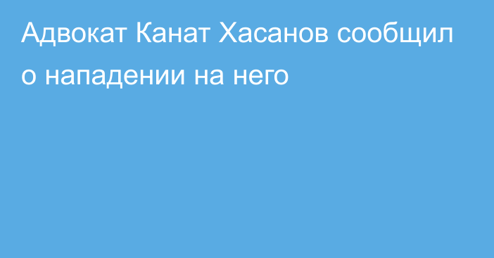 Адвокат Канат Хасанов сообщил о нападении на него