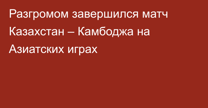 Разгромом завершился матч Казахстан – Камбоджа на Азиатских играх