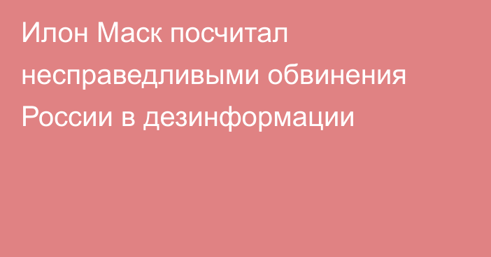 Илон Маск посчитал несправедливыми обвинения России в дезинформации