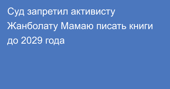 Суд запретил активисту Жанболату Мамаю писать книги до 2029 года