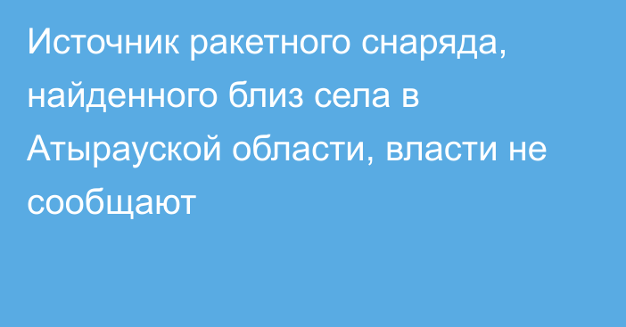 Источник ракетного снаряда, найденного близ села в Атырауской области, власти не сообщают