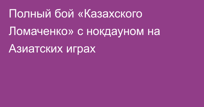 Полный бой «Казахского Ломаченко» с нокдауном на Азиатских играх