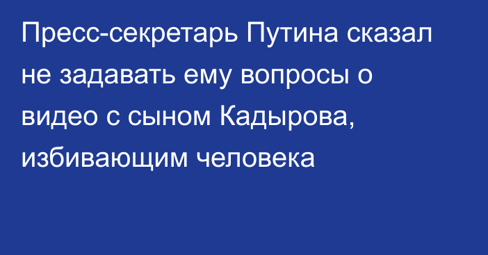 Пресс-секретарь Путина сказал не задавать ему вопросы о видео с сыном Кадырова, избивающим человека