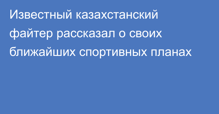 Известный казахстанский файтер рассказал о своих ближайших спортивных планах