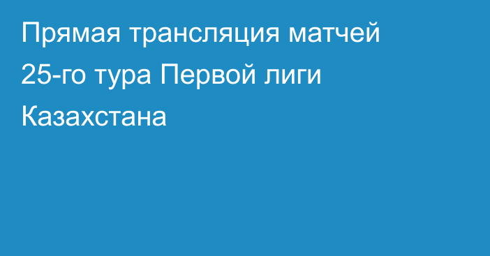 Прямая трансляция матчей 25-го тура Первой лиги Казахстана