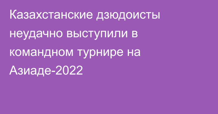 Казахстанские дзюдоисты неудачно выступили в командном турнире на Азиаде-2022