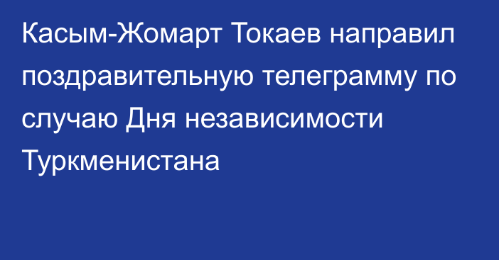 Касым-Жомарт Токаев направил поздравительную телеграмму по случаю Дня независимости Туркменистана