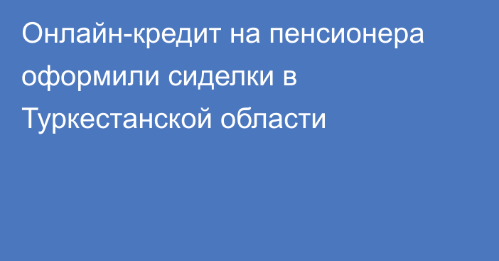 Онлайн-кредит на пенсионера оформили сиделки в Туркестанской области