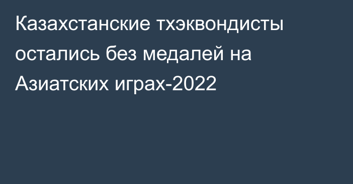 Казахстанские тхэквондисты остались без медалей на Азиатских играх-2022