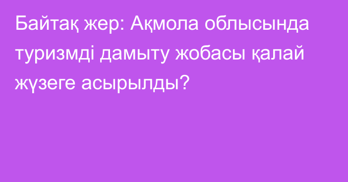 Байтақ жер: Ақмола облысында туризмді дамыту жобасы қалай жүзеге асырылды?