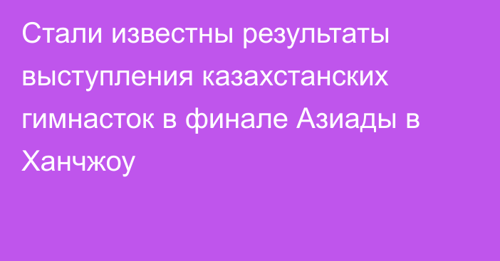 Стали известны результаты выступления казахстанских гимнасток в финале Азиады в Ханчжоу