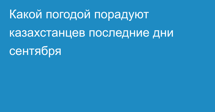 Какой погодой порадуют казахстанцев последние дни сентября