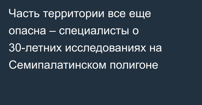 Часть территории все еще опасна – специалисты о 30-летних исследованиях на Семипалатинском полигоне