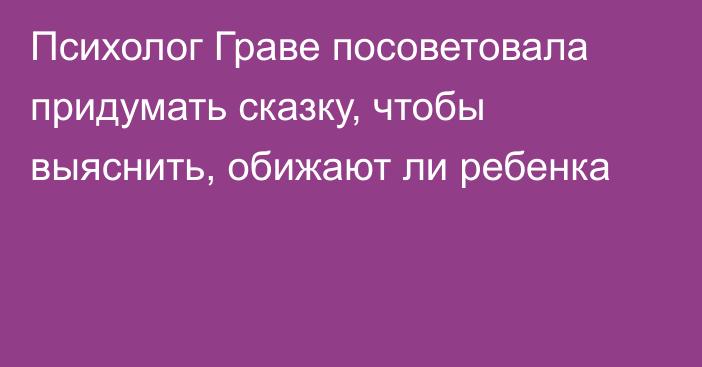 Психолог Граве посоветовала придумать сказку, чтобы выяснить, обижают ли ребенка