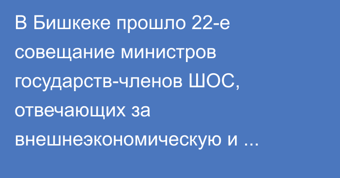 В Бишкеке прошло 22-е совещание министров государств-членов ШОС, отвечающих за внешнеэкономическую и торговую деятельность