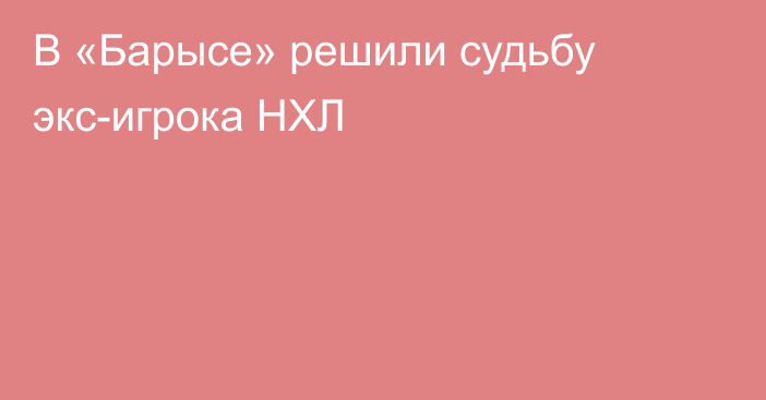 В «Барысе» решили судьбу экс-игрока НХЛ