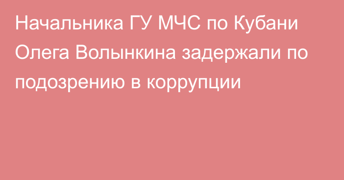 Начальника ГУ МЧС по Кубани Олега Волынкина задержали по подозрению в коррупции