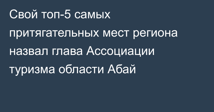 Свой топ-5 самых притягательных мест региона назвал глава Ассоциации туризма области Абай