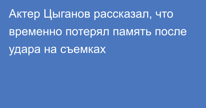 Актер Цыганов рассказал, что временно потерял память после удара на съемках