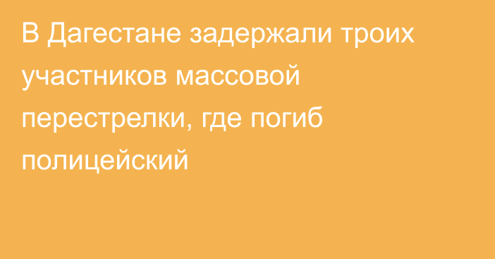 В Дагестане задержали троих участников массовой перестрелки, где погиб полицейский