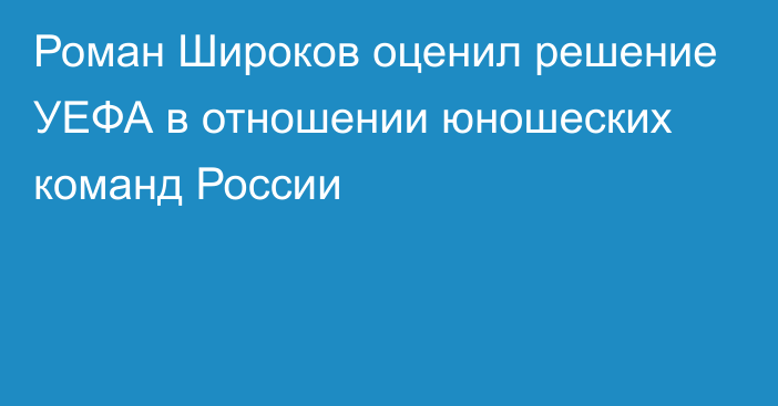 Роман Широков оценил решение УЕФА в отношении юношеских команд России