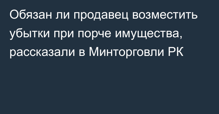 Обязан ли продавец возместить убытки при порче имущества, рассказали в Минторговли РК