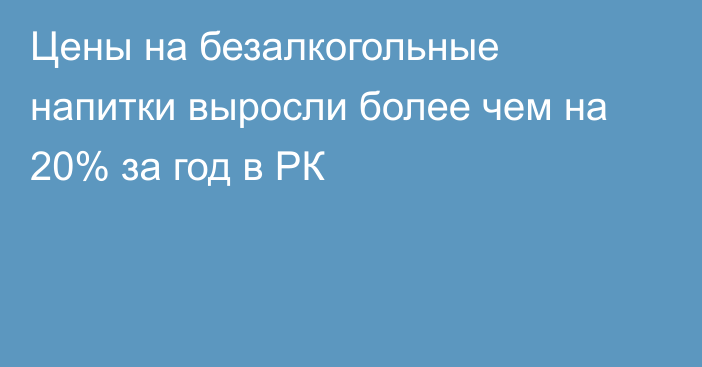 Цены на безалкогольные напитки выросли более чем на 20% за год в РК