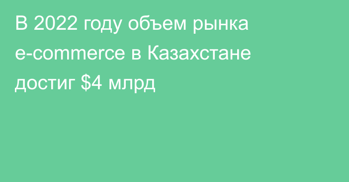 В 2022 году объем рынка e-commerce в Казахстане достиг $4 млрд