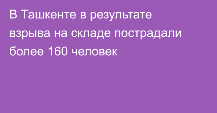 В Ташкенте в результате взрыва на складе пострадали более 160 человек