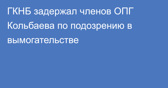 ГКНБ задержал членов ОПГ Кольбаева по подозрению в вымогательстве