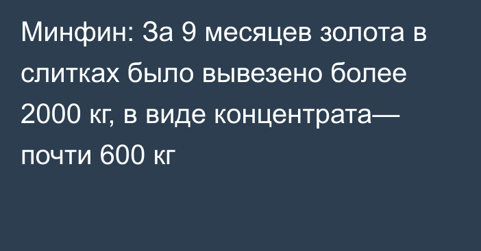 Минфин: За 9 месяцев золота в слитках было вывезено более 2000 кг, в виде концентрата— почти 600 кг