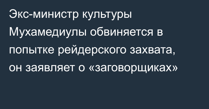 Экс-министр культуры Мухамедиулы обвиняется в попытке рейдерского захвата, он заявляет о «заговорщиках»