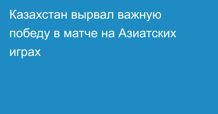 Казахстан вырвал важную победу в матче на Азиатских играх