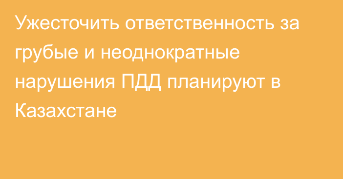 Ужесточить ответственность за грубые и неоднократные нарушения ПДД планируют в Казахстане