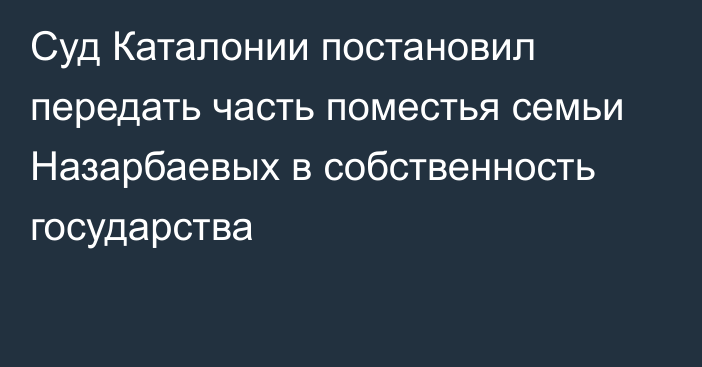 Суд Каталонии постановил передать часть поместья семьи Назарбаевых в собственность государства