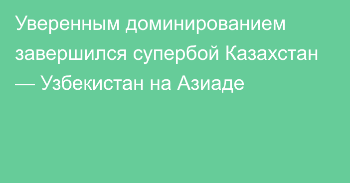 Уверенным доминированием завершился супербой Казахстан — Узбекистан на Азиаде